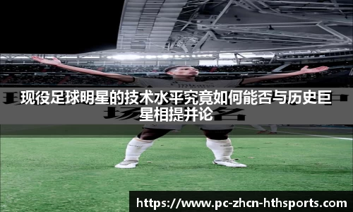 现役足球明星的技术水平究竟如何能否与历史巨星相提并论